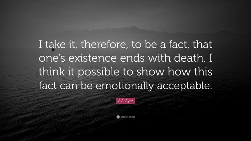 A.J. Ayer Quote: “I take it, therefore, to be a fact, that one’s existence ends with death. I think it possible to show how this fact can be emotionally acceptable.”