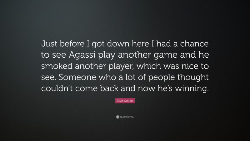 Elvis Stojko Quote: “Just before I got down here I had a chance to see Agassi play another game and he smoked another player, which was nice to see. Someone who a lot of people thought couldn’t come back and now he’s winning.”