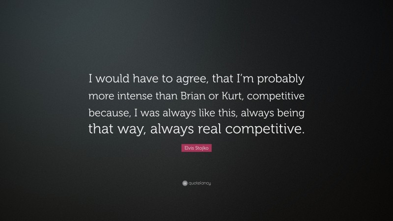 Elvis Stojko Quote: “I would have to agree, that I’m probably more intense than Brian or Kurt, competitive because, I was always like this, always being that way, always real competitive.”