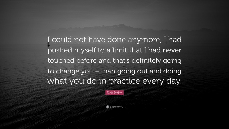 Elvis Stojko Quote: “I could not have done anymore, I had pushed myself to a limit that I had never touched before and that’s definitely going to change you – than going out and doing what you do in practice every day.”