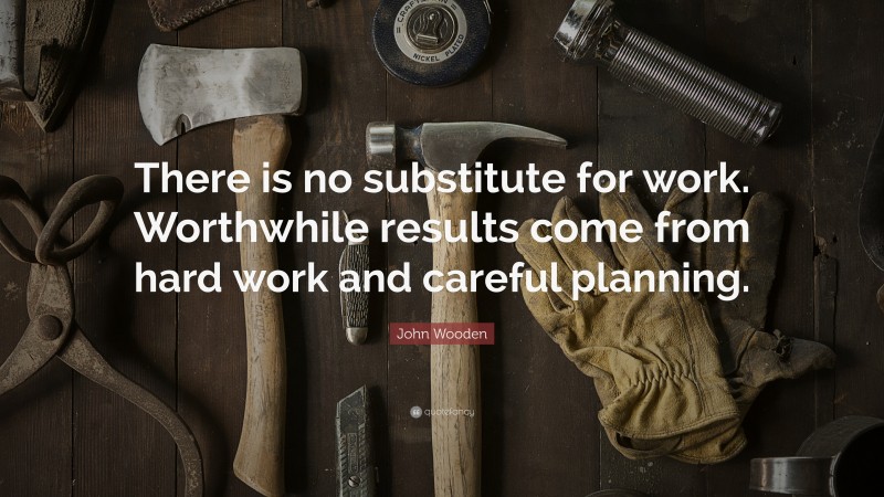 John Wooden Quote: “There is no substitute for work. Worthwhile results come from hard work and careful planning.”