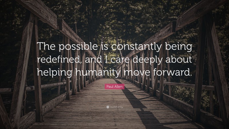 Paul Allen Quote: “The possible is constantly being redefined, and I care deeply about helping humanity move forward.”