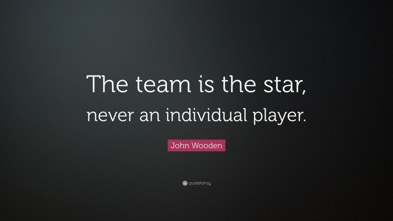 John Wooden Quote: “The team is the star, never an individual player.”