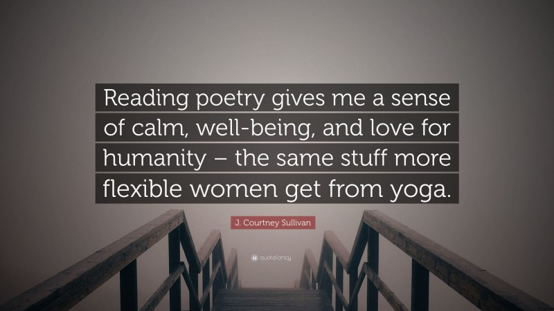 J. Courtney Sullivan Quote: “Reading poetry gives me a sense of calm, well-being, and love for humanity – the same stuff more flexible women get from yoga.”
