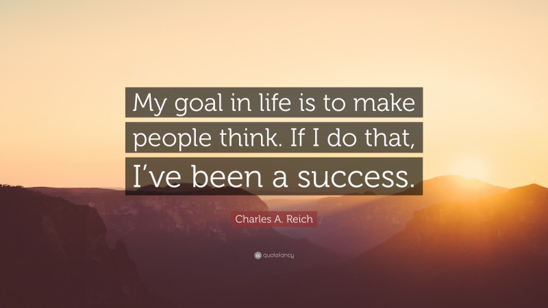 Charles A. Reich Quote: “My goal in life is to make people think. If I do that, I’ve been a success.”