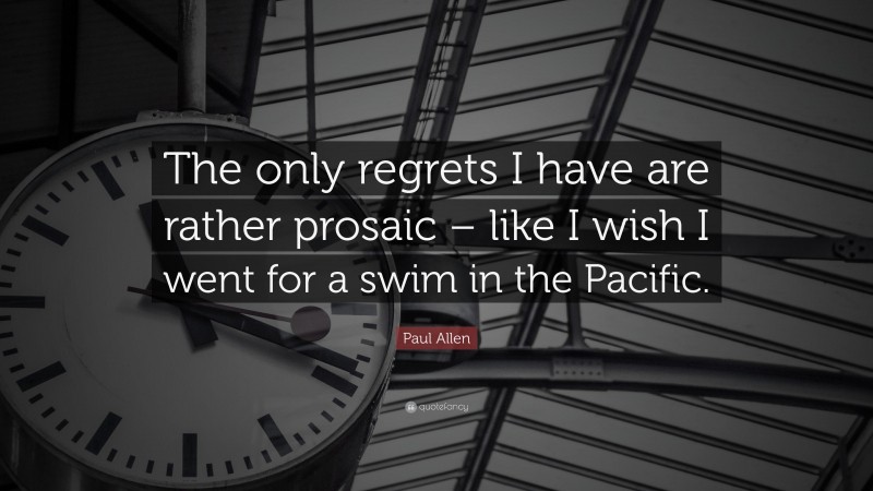 Paul Allen Quote: “The only regrets I have are rather prosaic – like I wish I went for a swim in the Pacific.”