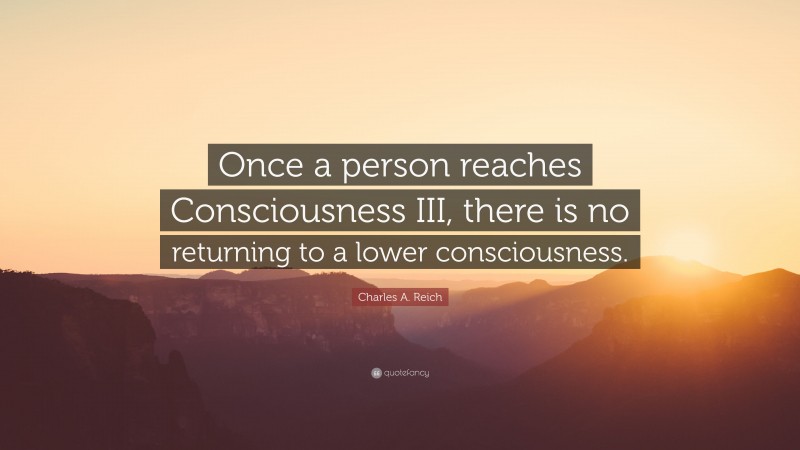 Charles A. Reich Quote: “Once a person reaches Consciousness III, there is no returning to a lower consciousness.”