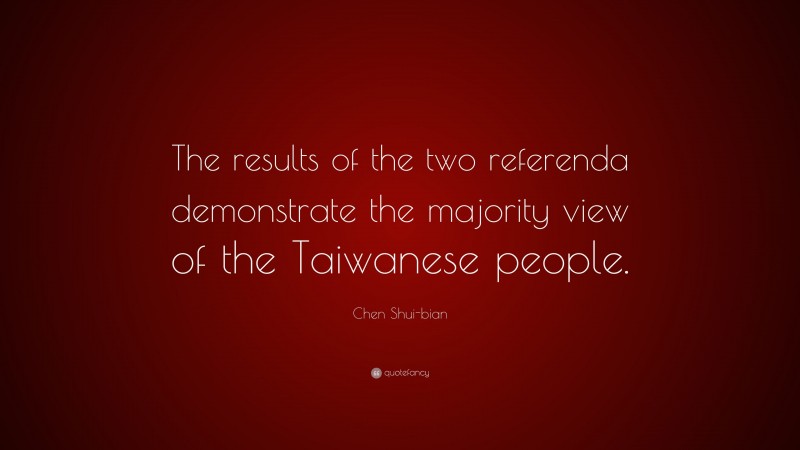 Chen Shui-bian Quote: “The results of the two referenda demonstrate the majority view of the Taiwanese people.”