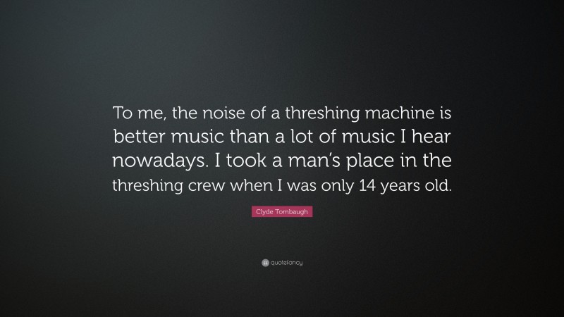 Clyde Tombaugh Quote: “To me, the noise of a threshing machine is better music than a lot of music I hear nowadays. I took a man’s place in the threshing crew when I was only 14 years old.”