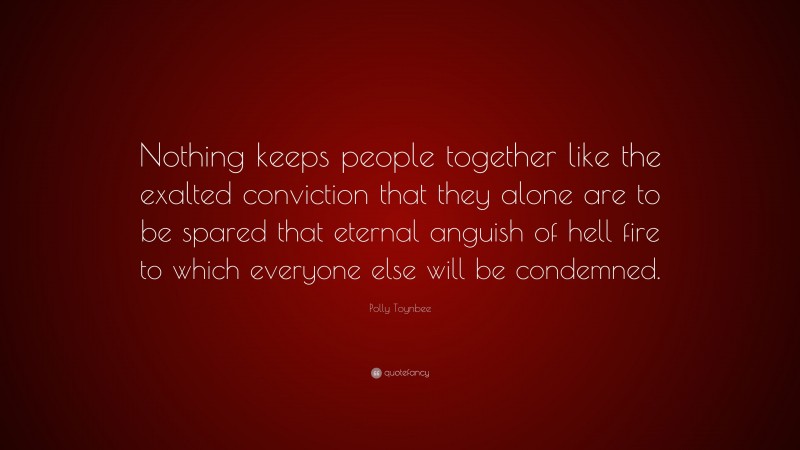 Polly Toynbee Quote: “Nothing keeps people together like the exalted conviction that they alone are to be spared that eternal anguish of hell fire to which everyone else will be condemned.”