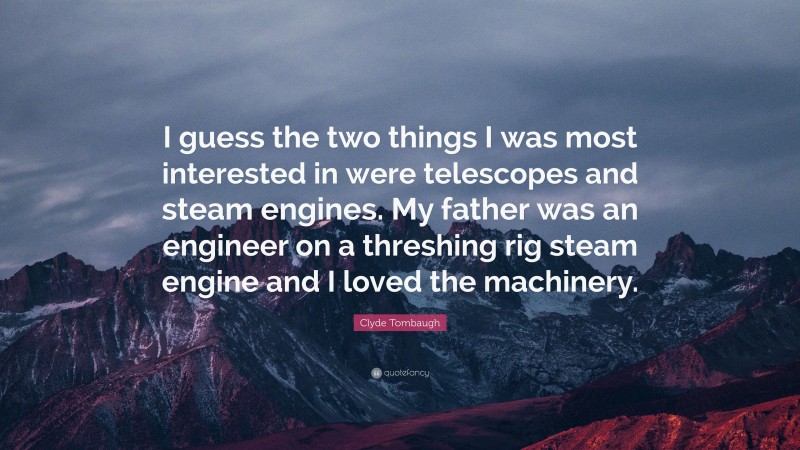Clyde Tombaugh Quote: “I guess the two things I was most interested in were telescopes and steam engines. My father was an engineer on a threshing rig steam engine and I loved the machinery.”