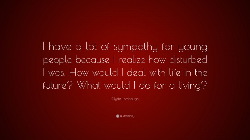 Clyde Tombaugh Quote: “I have a lot of sympathy for young people because I realize how disturbed I was. How would I deal with life in the future? What would I do for a living?”