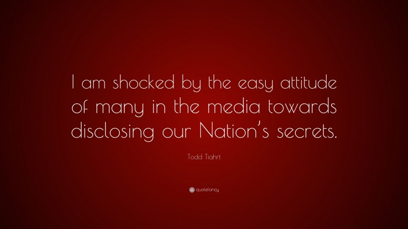Todd Tiahrt Quote: “I am shocked by the easy attitude of many in the media towards disclosing our Nation’s secrets.”