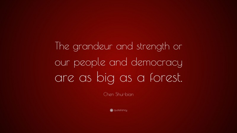 Chen Shui-bian Quote: “The grandeur and strength or our people and democracy are as big as a forest.”