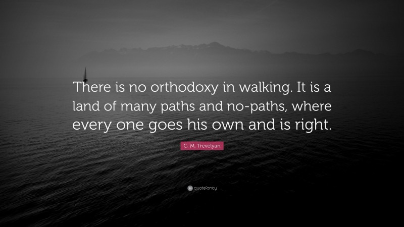 G. M. Trevelyan Quote: “There is no orthodoxy in walking. It is a land of many paths and no-paths, where every one goes his own and is right.”