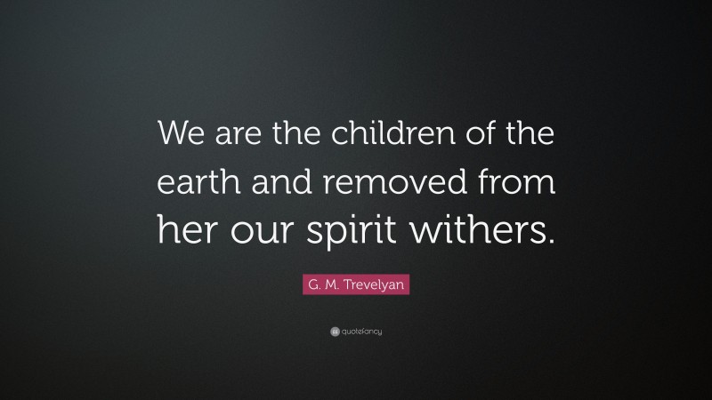G. M. Trevelyan Quote: “We are the children of the earth and removed from her our spirit withers.”