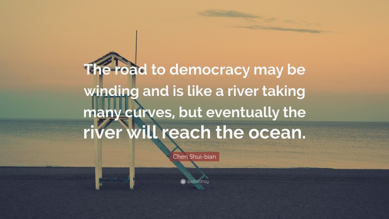 Chen Shui-bian Quote: “The road to democracy may be winding and is like a river taking many curves, but eventually the river will reach the ocean.”