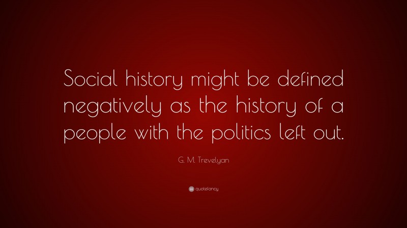 G. M. Trevelyan Quote: “Social history might be defined negatively as the history of a people with the politics left out.”