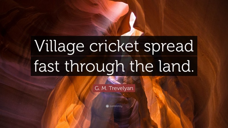 G. M. Trevelyan Quote: “Village cricket spread fast through the land.”