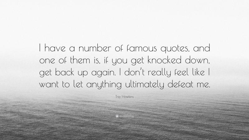 Trip Hawkins Quote: “I have a number of famous quotes, and one of them is, if you get knocked down, get back up again. I don’t really feel like I want to let anything ultimately defeat me.”