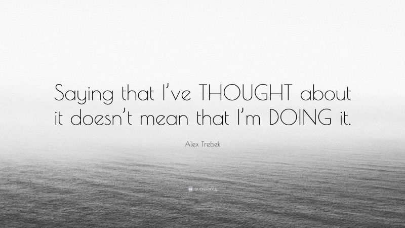 Alex Trebek Quote: “Saying that I’ve THOUGHT about it doesn’t mean that I’m DOING it.”