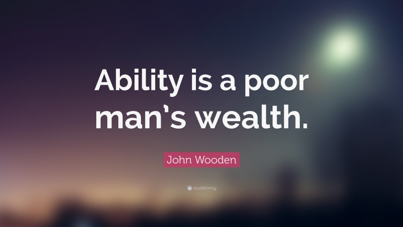 John Wooden Quote: “Ability is a poor man’s wealth.”
