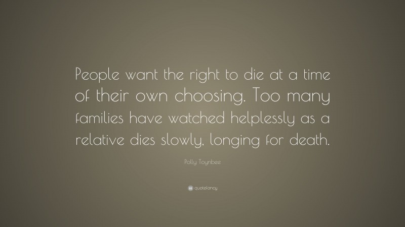 Polly Toynbee Quote: “People want the right to die at a time of their own choosing. Too many families have watched helplessly as a relative dies slowly, longing for death.”