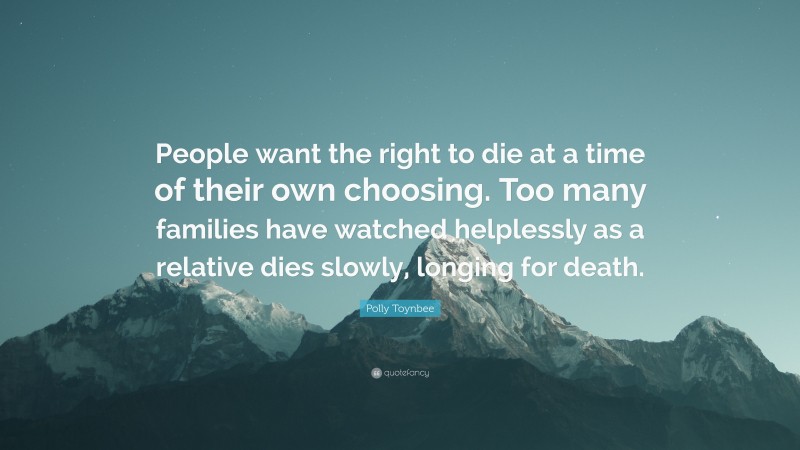 Polly Toynbee Quote: “People want the right to die at a time of their own choosing. Too many families have watched helplessly as a relative dies slowly, longing for death.”