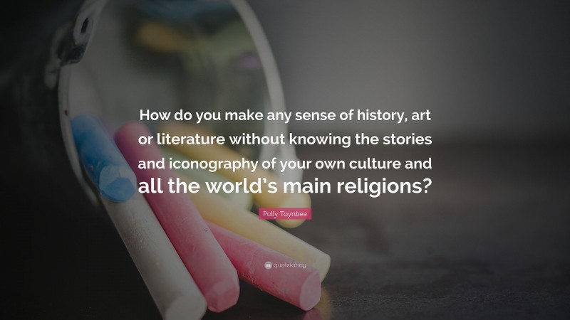 Polly Toynbee Quote: “How do you make any sense of history, art or literature without knowing the stories and iconography of your own culture and all the world’s main religions?”