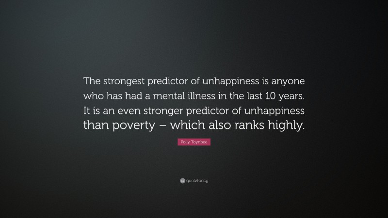 Polly Toynbee Quote: “The strongest predictor of unhappiness is anyone who has had a mental illness in the last 10 years. It is an even stronger predictor of unhappiness than poverty – which also ranks highly.”
