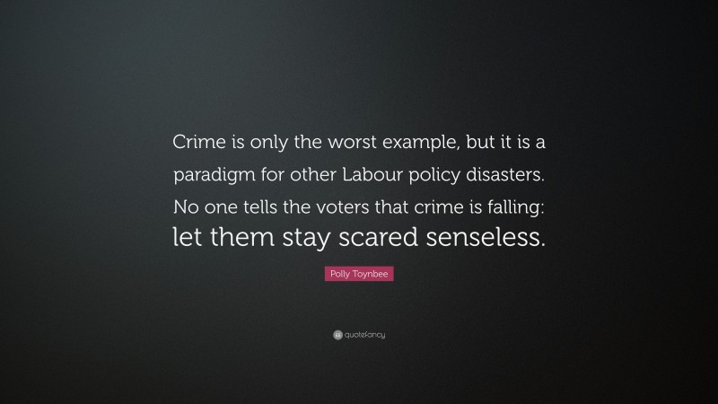 Polly Toynbee Quote: “Crime is only the worst example, but it is a paradigm for other Labour policy disasters. No one tells the voters that crime is falling: let them stay scared senseless.”