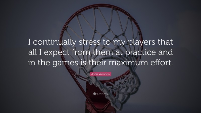 John Wooden Quote: “I continually stress to my players that all I expect from them at practice and in the games is their maximum effort.”