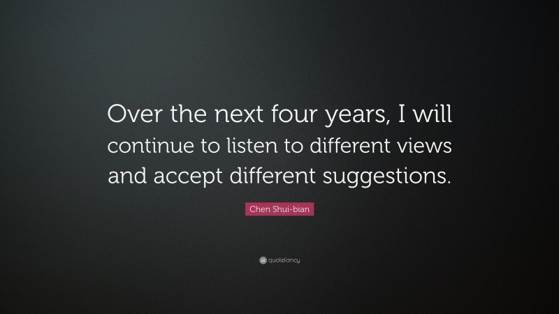 Chen Shui-bian Quote: “Over the next four years, I will continue to listen to different views and accept different suggestions.”