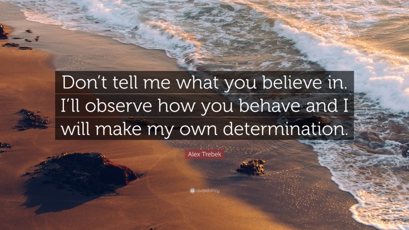 Alex Trebek Quote: “Don’t tell me what you believe in. I’ll observe how you behave and I will make my own determination.”