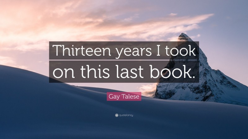 Gay Talese Quote: “Thirteen years I took on this last book.”