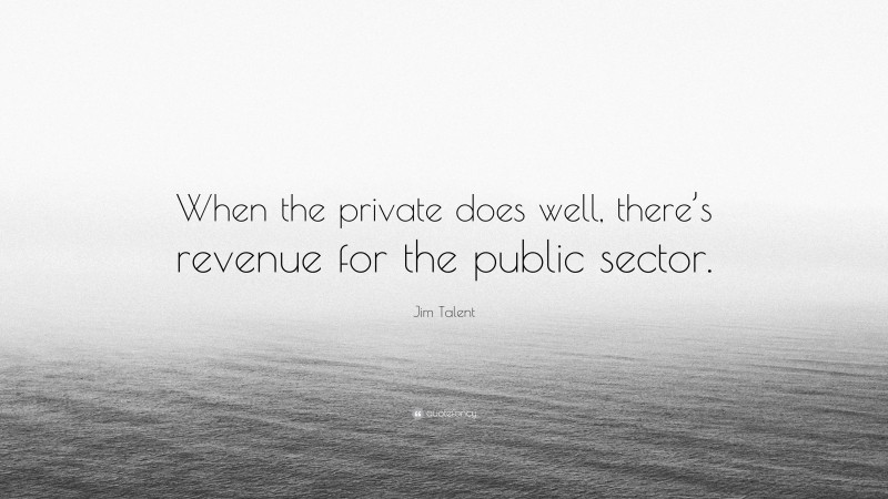 Jim Talent Quote: “When the private does well, there’s revenue for the public sector.”