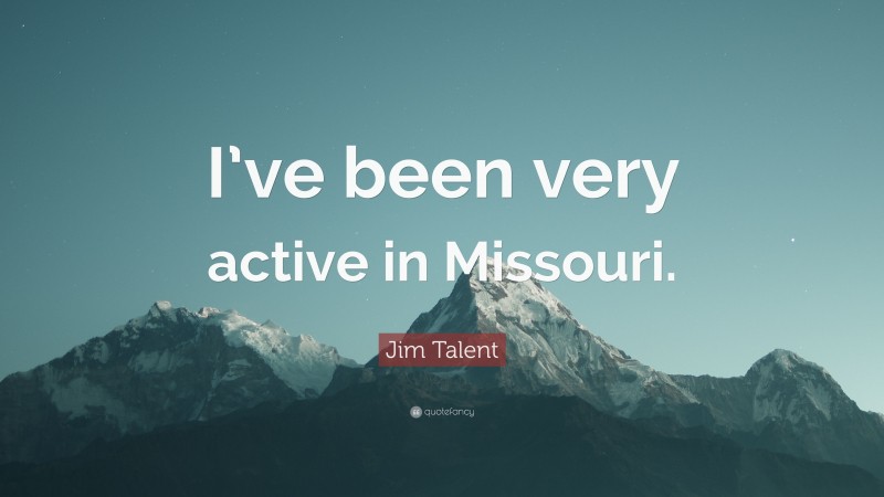 Jim Talent Quote: “I’ve been very active in Missouri.”