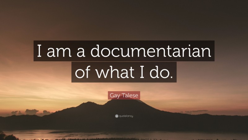 Gay Talese Quote: “I am a documentarian of what I do.”