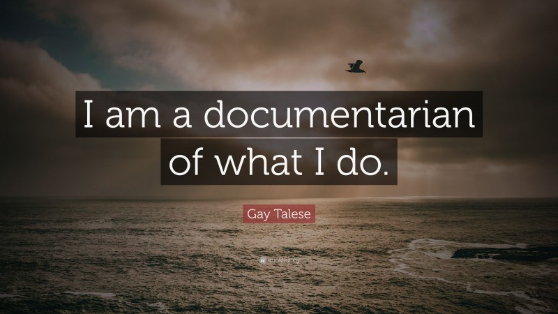 Gay Talese Quote: “I am a documentarian of what I do.”
