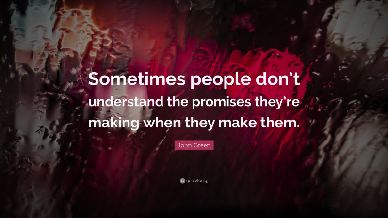 John Green Quote: “Sometimes people don’t understand the promises they’re making when they make them.”