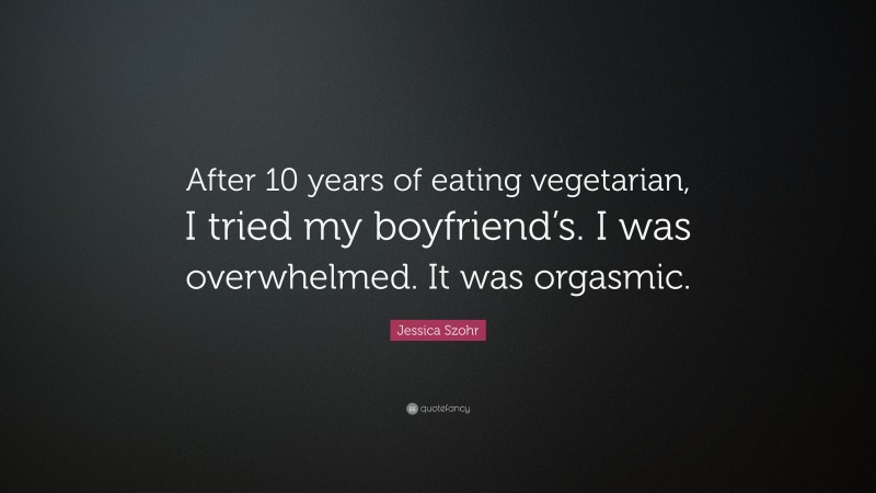 Jessica Szohr Quote: “After 10 years of eating vegetarian, I tried my boyfriend’s. I was overwhelmed. It was orgasmic.”