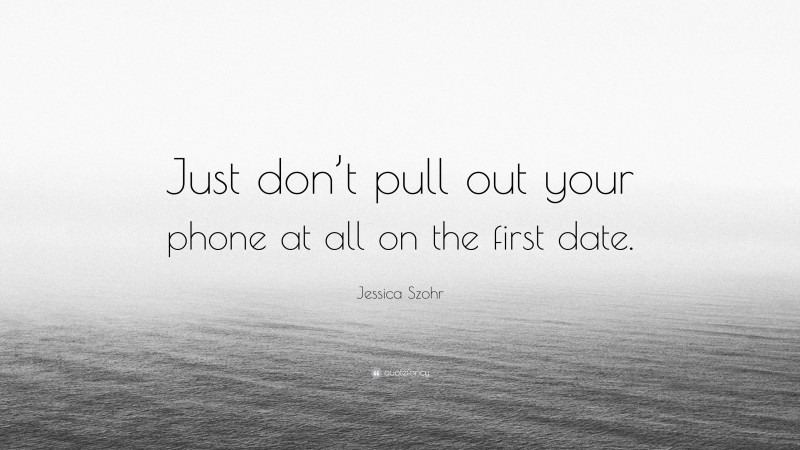 Jessica Szohr Quote: “Just don’t pull out your phone at all on the first date.”