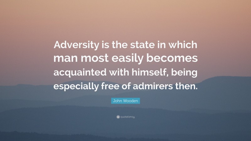 John Wooden Quote: “Adversity is the state in which man most easily becomes acquainted with himself, being especially free of admirers then.”