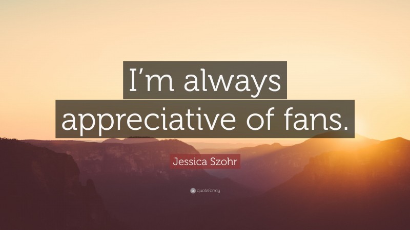 Jessica Szohr Quote: “I’m always appreciative of fans.”