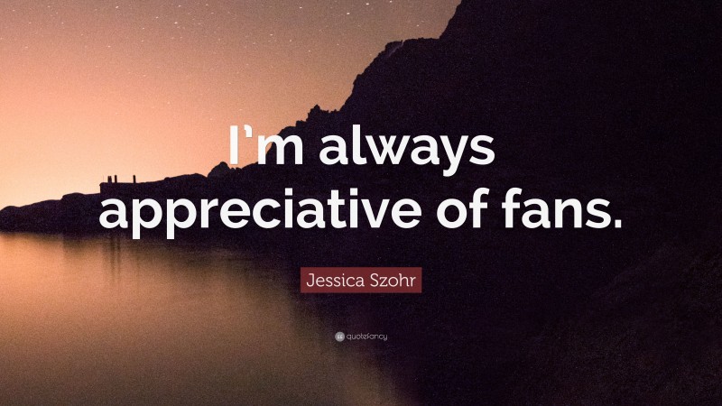 Jessica Szohr Quote: “I’m always appreciative of fans.”