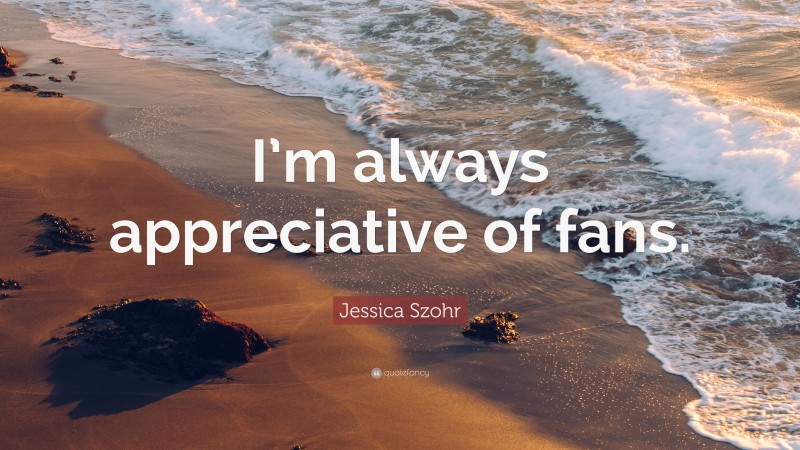Jessica Szohr Quote: “I’m always appreciative of fans.”