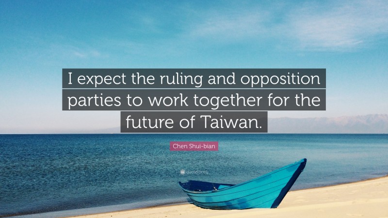 Chen Shui-bian Quote: “I expect the ruling and opposition parties to work together for the future of Taiwan.”