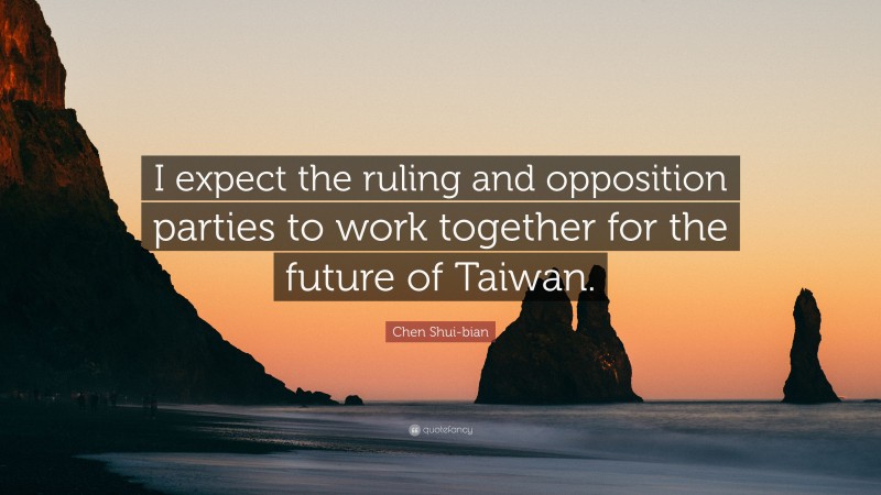Chen Shui-bian Quote: “I expect the ruling and opposition parties to work together for the future of Taiwan.”