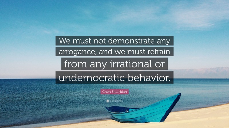 Chen Shui-bian Quote: “We must not demonstrate any arrogance, and we must refrain from any irrational or undemocratic behavior.”