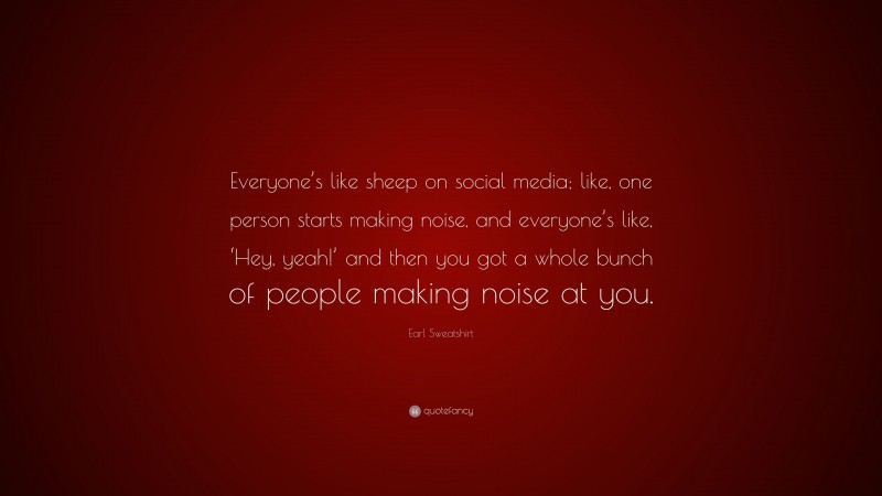 Earl Sweatshirt Quote: “Everyone’s like sheep on social media; like, one person starts making noise, and everyone’s like, ‘Hey, yeah!’ and then you got a whole bunch of people making noise at you.”